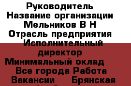 Руководитель › Название организации ­ Мельников В.Н › Отрасль предприятия ­ Исполнительный директор › Минимальный оклад ­ 1 - Все города Работа » Вакансии   . Брянская обл.,Сельцо г.